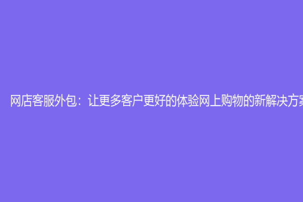 网店客服外包：让更多客户更好的体验网上购物的新解决方案