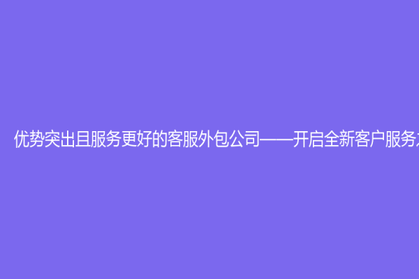 优势突出且服务更好的客服外包公司——开启全新客户服务之旅