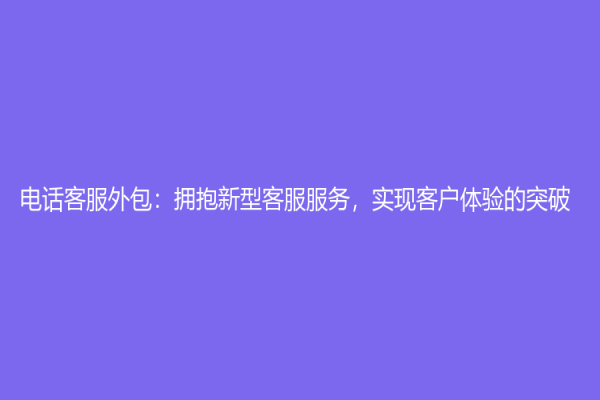 电话客服外包：拥抱新型客服服务，实现客户体验的突破