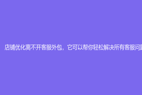 店铺优化离不开客服外包，它可以帮你轻松解决所有客服问题
