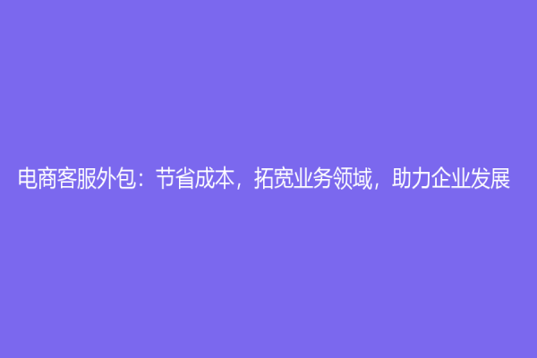 电商客服外包：节省成本，拓宽业务领域，助力企业发展