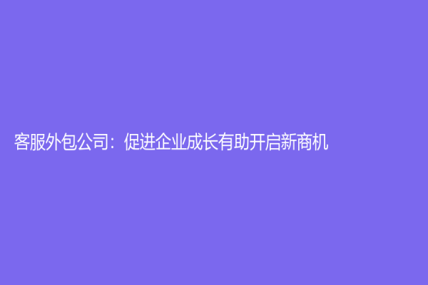 客服外包公司：促进企业成长有助开启新商机