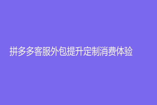 拼多多客服外包提升定制消费体验