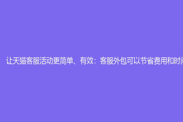 让天猫客服活动更简单、有效：客服外包可以节省费用和时间