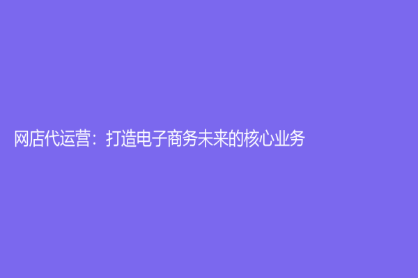 网店代运营：打造电子商务未来的核心业务