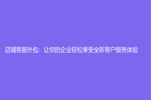 店铺客服外包：让你的企业轻松享受全新客户服务体验