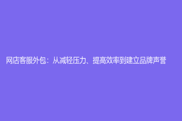 网店客服外包：从减轻压力、提高效率到建立品牌声誉