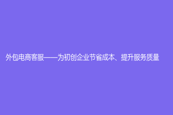 外包电商客服——为初创企业节省成本、提升服务质量