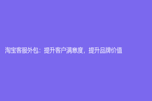 淘宝客服外包：提升客户满意度，提升品牌价值