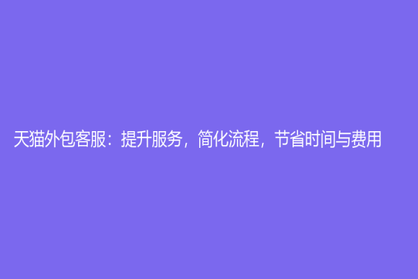 天猫外包客服：提升服务，简化流程，节省时间与费用