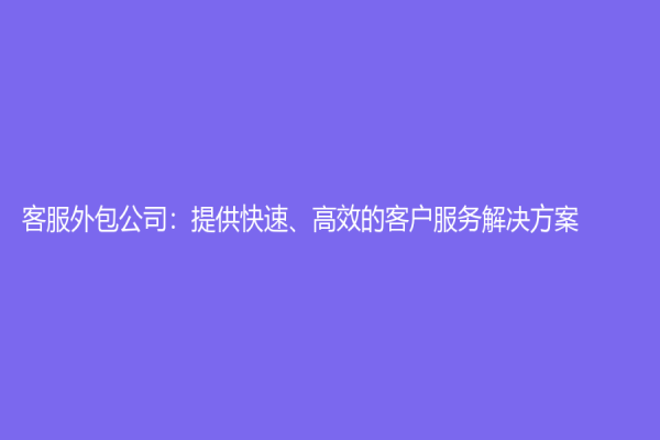客服外包公司：提供快速、高效的客户服务解决方案