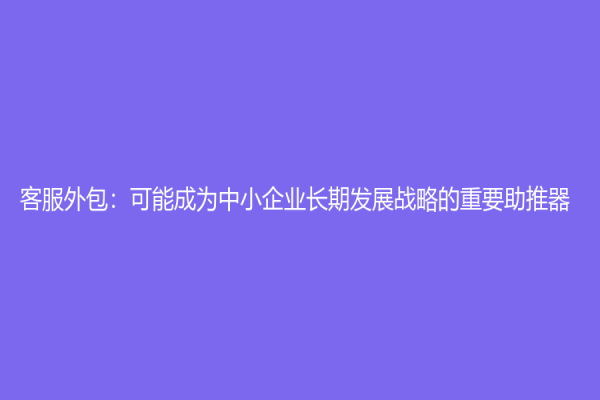 客服外包：可能成为中小企业长期发展战略的重要助推器