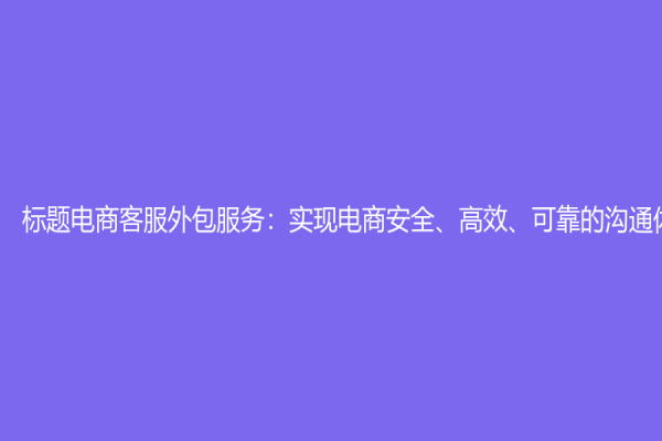 标题电商客服外包服务：实现电商安全、高效、可靠的沟通体验