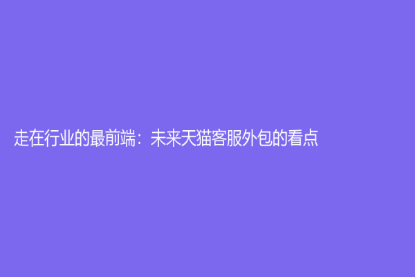 走在行业的最前端：未来天猫客服外包的看点