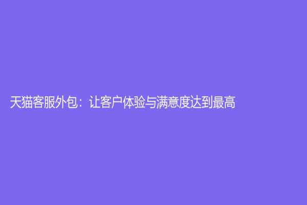 天猫客服外包：让客户体验与满意度达到最高