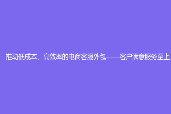 推动低成本、高效率的电商客服外包——客户满意服务至上