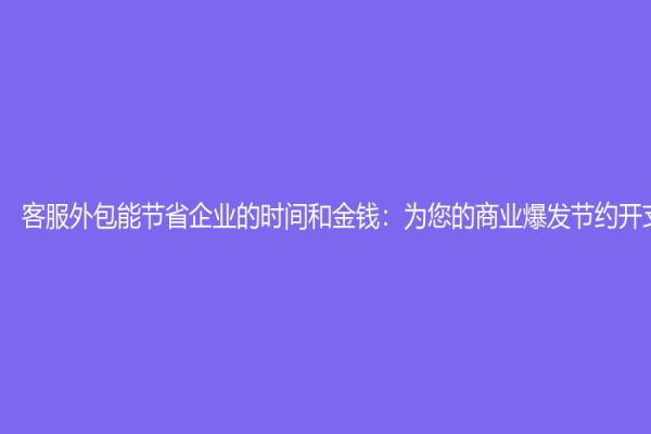 客服外包能节省企业的时间和金钱：为您的商业爆发节约开支