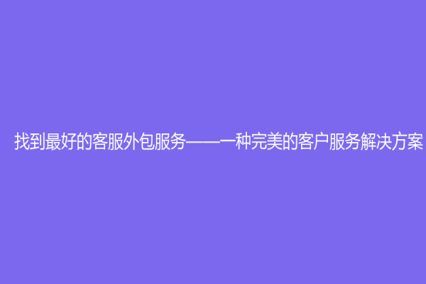 找到最好的客服外包服务——一种完美的客户服务解决方案