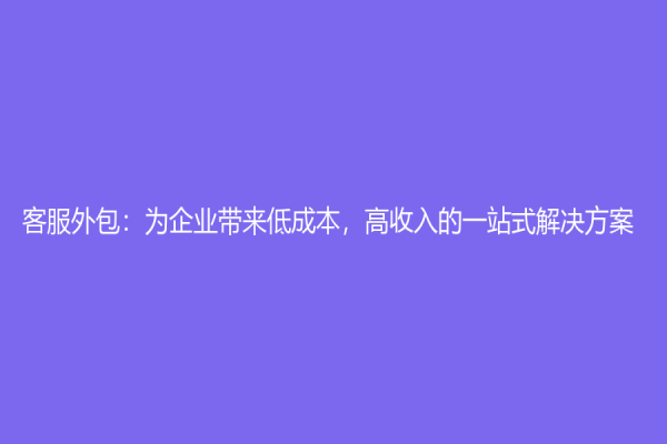 客服外包：为企业带来低成本，高收入的一站式解决方案