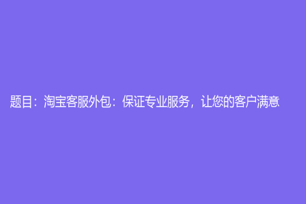 题目：淘宝客服外包：保证专业服务，让您的客户满意