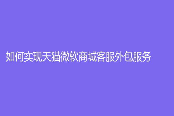 如何实现天猫微软商城客服外包服务？