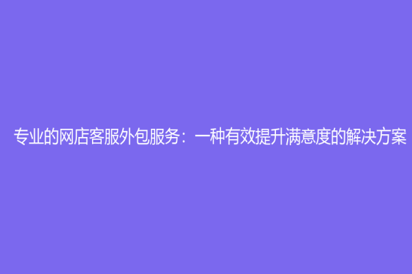 专业的网店客服外包服务：一种有效提升满意度的解决方案
