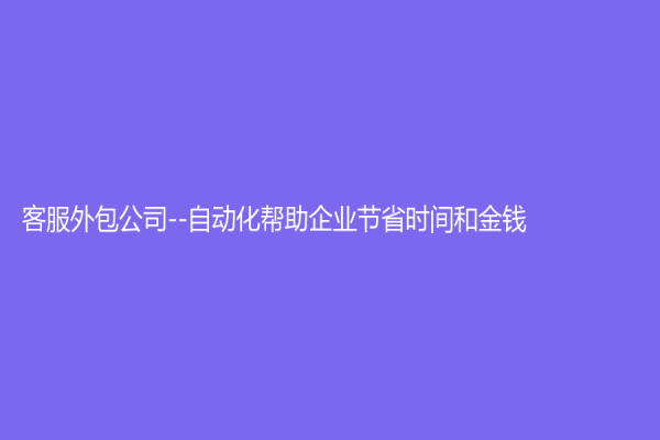 客服外包公司--自动化帮助企业节省时间和金钱