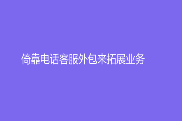 倚靠电话客服外包来拓展业务！