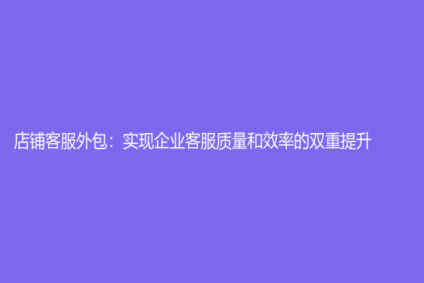 店铺客服外包：实现企业客服质量和效率的双重提升