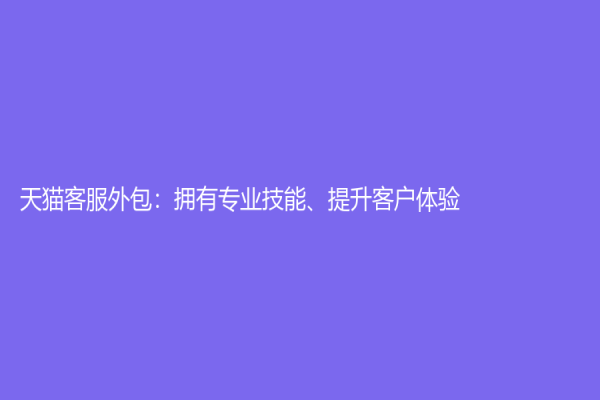 天猫客服外包：拥有专业技能、提升客户体验