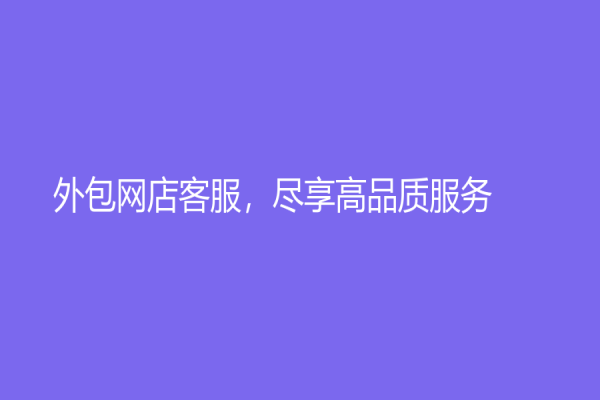 外包网店客服，尽享高品质服务！