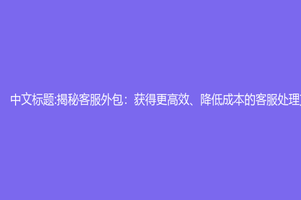 中文标题:揭秘客服外包：获得更高效、降低成本的客服处理方式