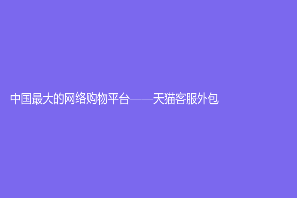 中国最大的网络购物平台——天猫客服外包