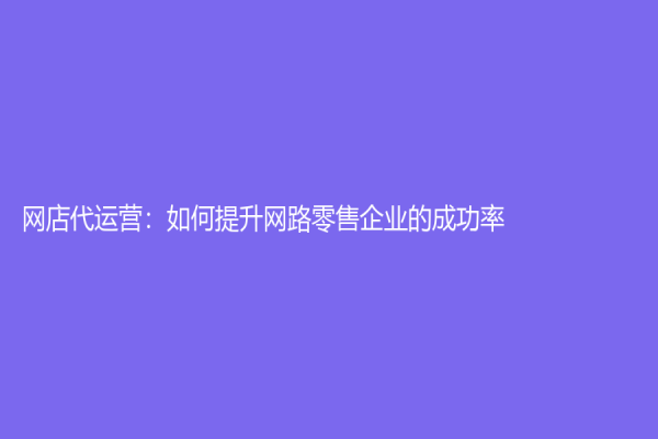网店代运营：如何提升网路零售企业的成功率