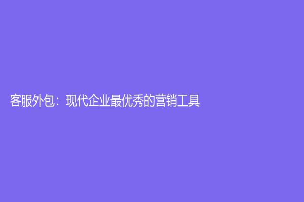 客服外包：现代企业最优秀的营销工具