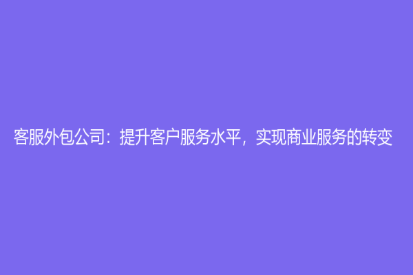 客服外包公司：提升客户服务水平，实现商业服务的转变