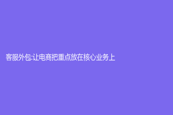 客服外包:让电商把重点放在核心业务上