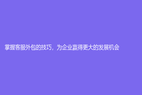 掌握客服外包的技巧，为企业赢得更大的发展机会