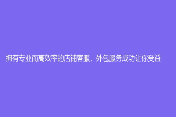 拥有专业而高效率的店铺客服，外包服务成功让你受益！