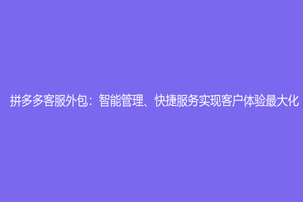 拼多多客服外包：智能管理、快捷服务实现客户体验最大化
