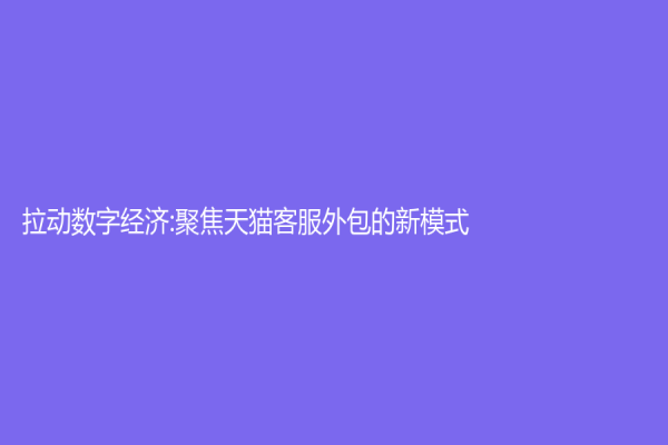 拉动数字经济:聚焦天猫客服外包的新模式