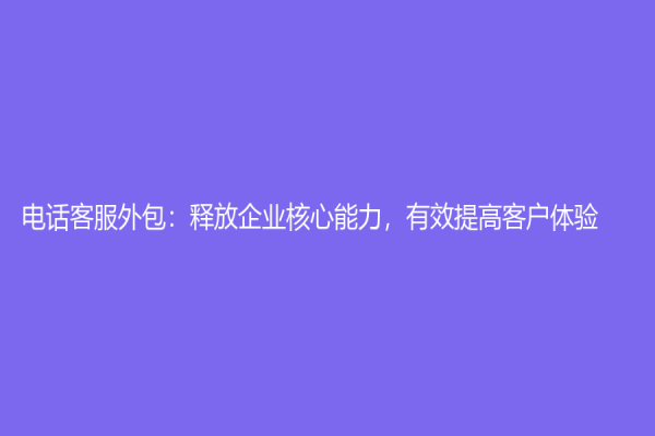电话客服外包：释放企业核心能力，有效提高客户体验