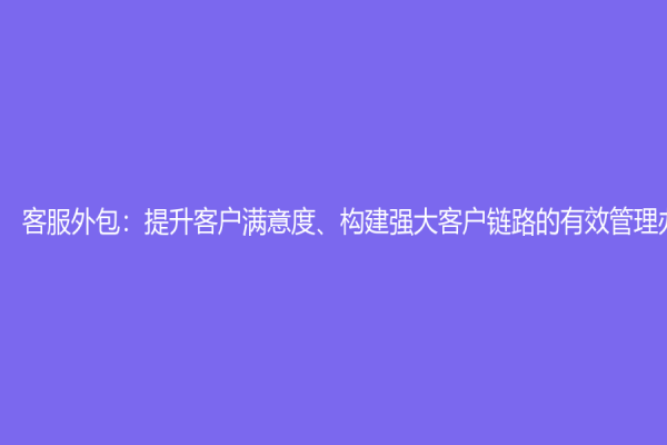 客服外包：提升客户满意度、构建强大客户链路的有效管理办法
