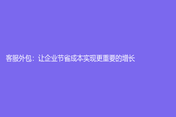 客服外包：让企业节省成本实现更重要的增长