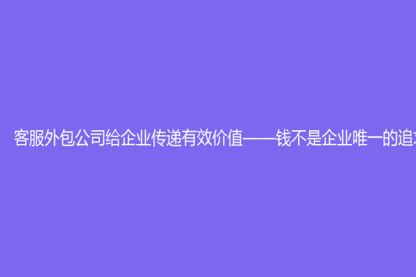 客服外包公司给企业传递有效价值——钱不是企业唯一的追求