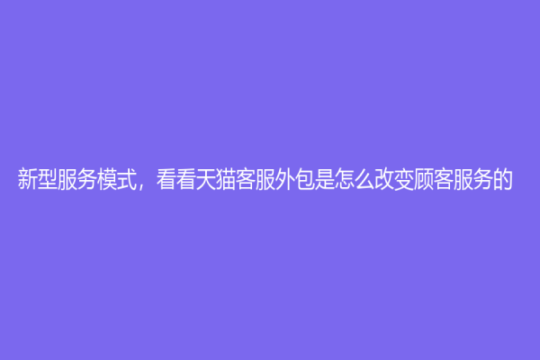 新型服务模式，看看天猫客服外包是怎么改变顾客服务的