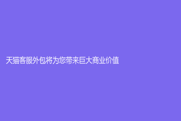 天猫客服外包将为您带来巨大商业价值