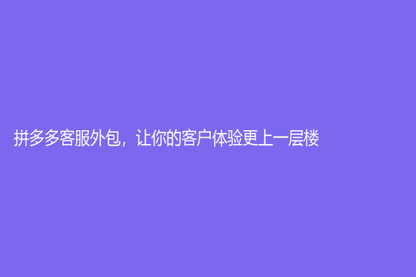 拼多多客服外包，让你的客户体验更上一层楼！