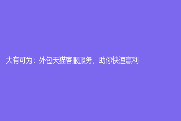大有可为：外包天猫客服服务，助你快速赢利