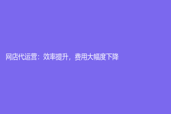 网店代运营：效率提升，费用大幅度下降